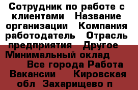 Сотрудник по работе с клиентами › Название организации ­ Компания-работодатель › Отрасль предприятия ­ Другое › Минимальный оклад ­ 26 000 - Все города Работа » Вакансии   . Кировская обл.,Захарищево п.